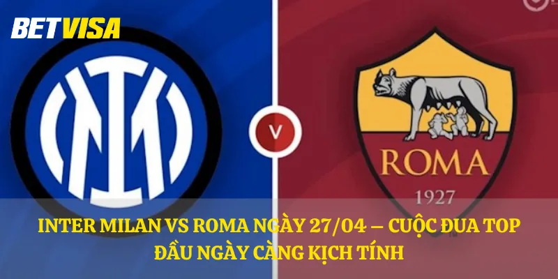 Inter Milan vs Roma ngày 27/04 – Cuộc đua top đầu ngày càng kịch tính