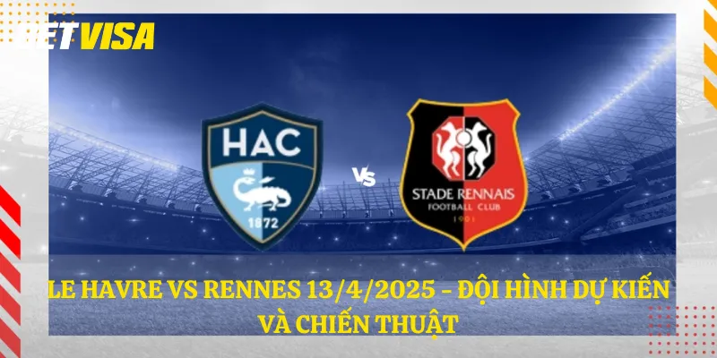 Le Havre vs Rennes 13/4/2025 - Đội hình dự kiến và chiến thuật