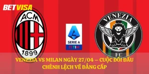 Venezia vs Milan ngày 27/04 – Cuộc đối đầu chênh lệch về đẳng cấp
