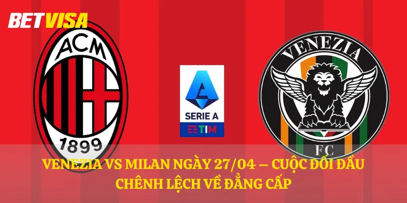 Venezia vs Milan ngày 27/04 – Cuộc đối đầu chênh lệch về đẳng cấp